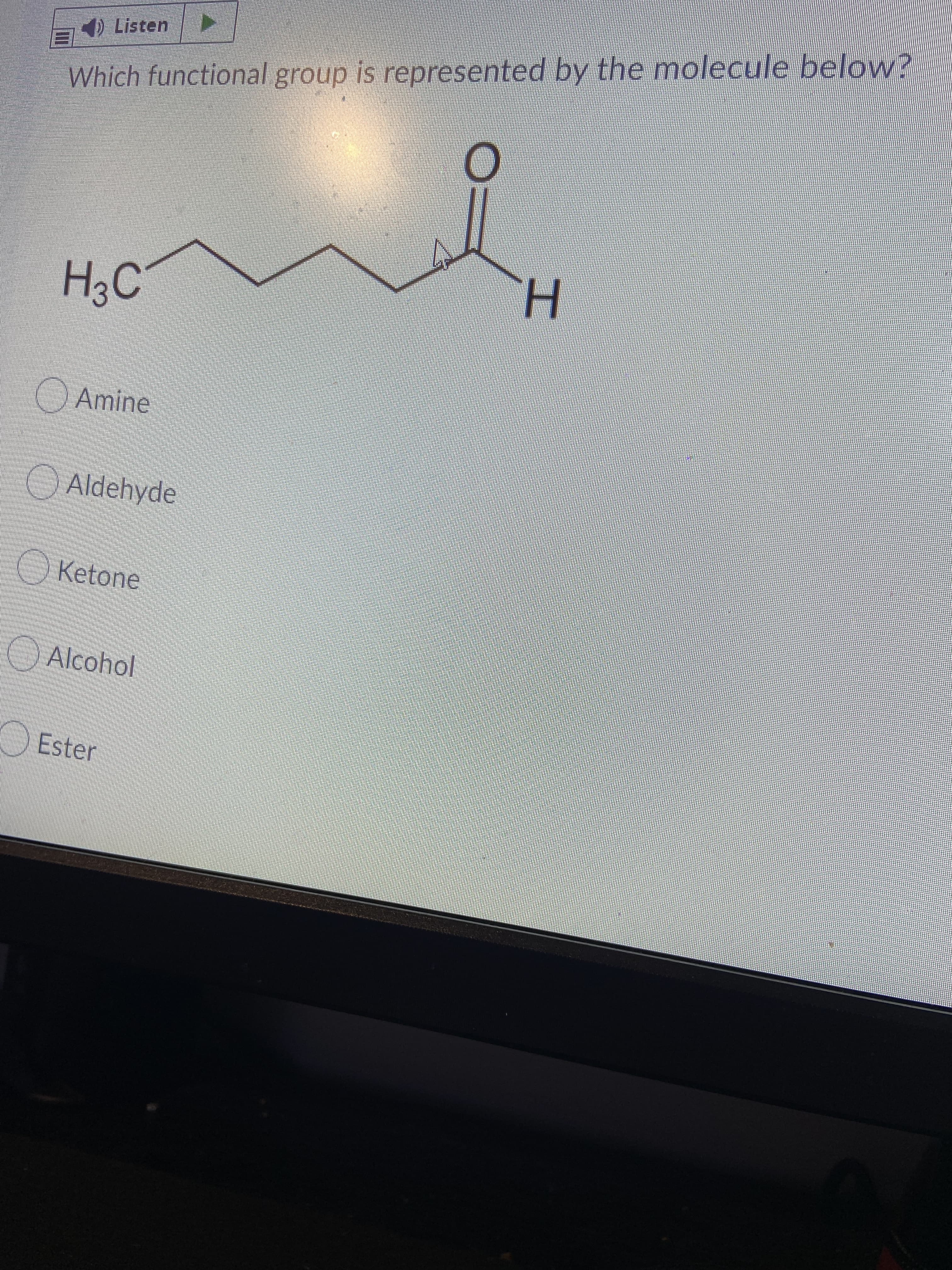 Listen
Which functional group is represented by the molecule below?
H3C'
H.
Amine
Aldehyde
Ketone
Alcohol
Ester
