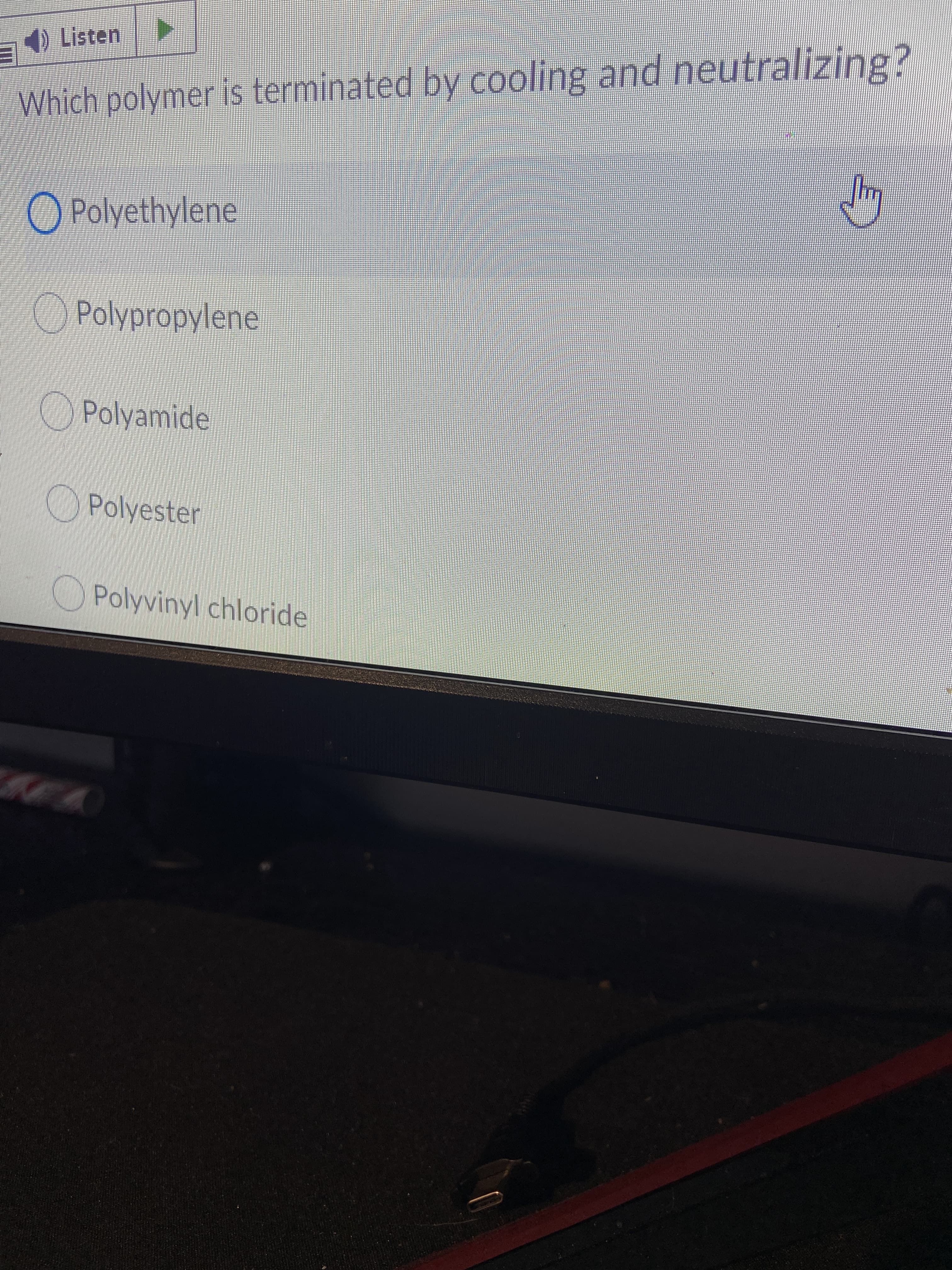 ) Listen
Which polymer is terminated by cooling and neutralizing?
OPolyethylene
Polypropylene
Polyamide
O Polyester
Polyvinyl chloride
