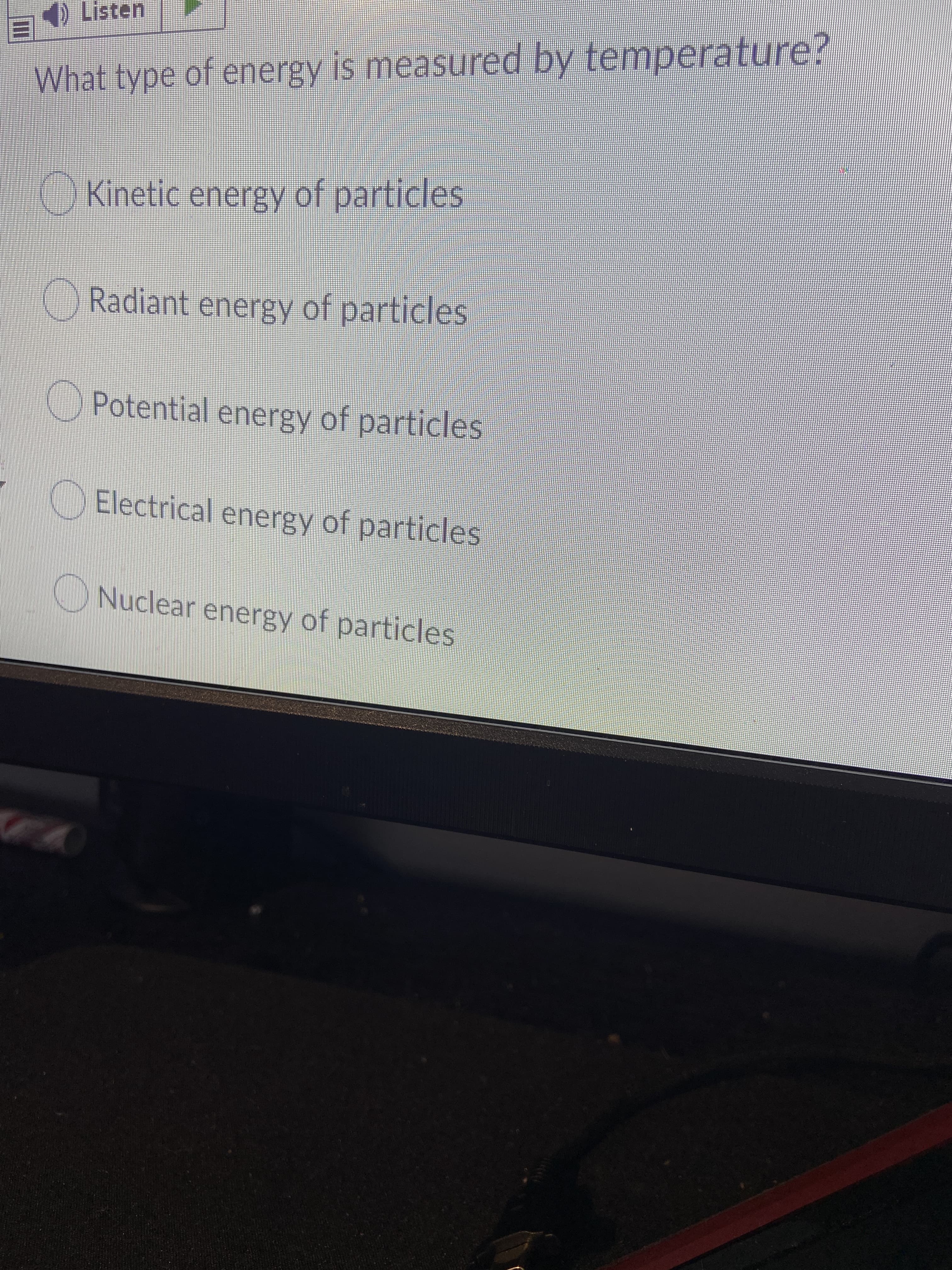 What type of energy is measured by temperature?
)Kinetic energy of particles
Radiant energy of particles
Potential energy of particles
Electrical energy of particles
ONuclear energy of particles
