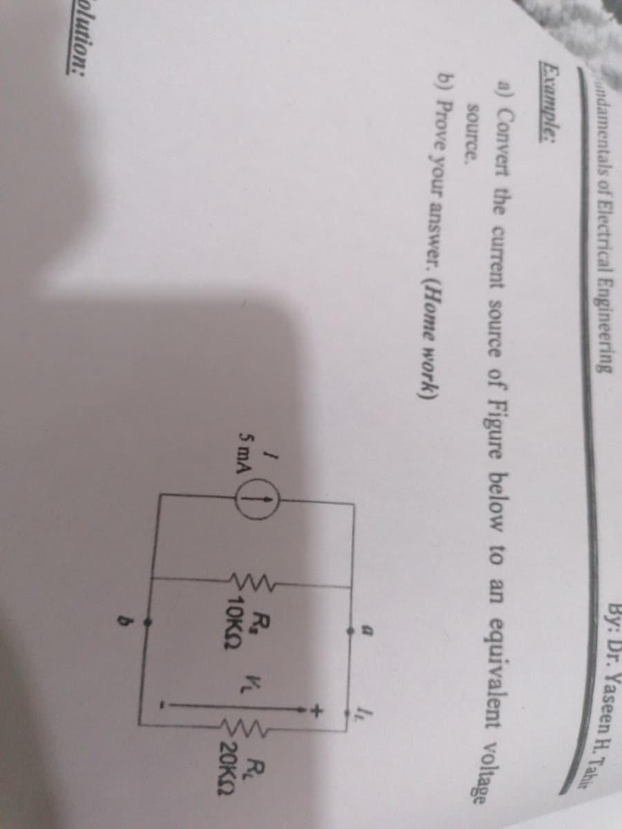 andamentals of Electrical Engineering
Example:
a) Convert the current source of Figure below to an equivalent voltage
source.
b) Prove your answer. (Home work)
Rs
10KN
R
20K2
5 mA
olution:
