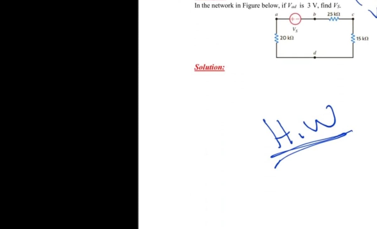 In the network in Figure below, if Vad is 3 V, find Vs.
25 kf?
Vs
20 kll
15 k
Solution:
Hiw
