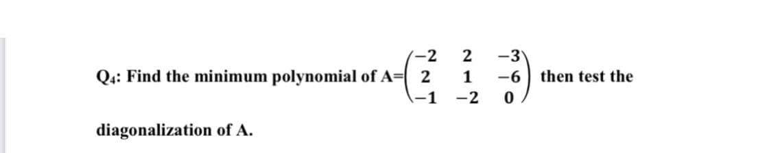 (-2
2
-3
Q4: Find the minimum polynomial of A=| 2
1
-6
then test the
-1
-2
diagonalization of A.
