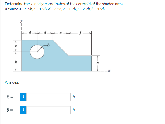 Determine the x- and y-coordinates of the centroid of the shaded area.
Assume a = 1.5b, c = 1.9b, d = 2.2b, e = 1.9b, f = 2.9b, h = 1.9b.
ded
a
Answes:
b
i
b
