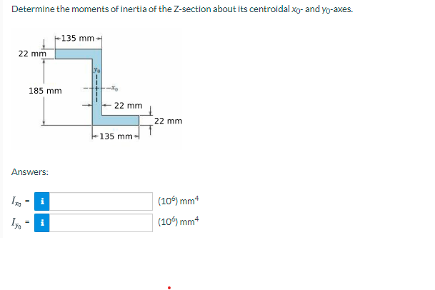 Determine the moments of inertia of the Z-section about its centroidal xo- and yo-axes.
-135 mm
22 mm
yo
185 mm
22 mm
22 mm
135 mm-
Answers:
i
(10) mm4
Iyo
(106) mm*
i
