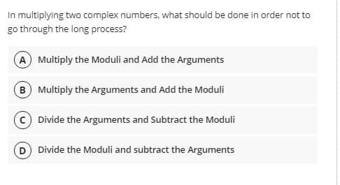 In multiplying two complex numbers, what should be done in order not to
go through the long process?
A Multiply the Moduli and Add the Arguments
B Multiply the Arguments and Add the Moduli
c) Divide the Arguments and Subtract the Moduli
Divide the Moduli and subtract the Arguments

