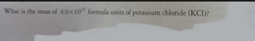 What is the mass of 4.0x10 formula units of potassium chloride (KCI)?