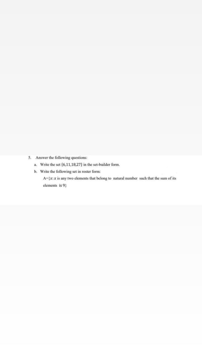 5.
Answer the following questions:
a. Write the set (6,11,18,27} in the set-builder form.
b. Write the following set in roster form:
A={x: x is any two elements that belong to natural number such that the sum of its
elements is 9}
