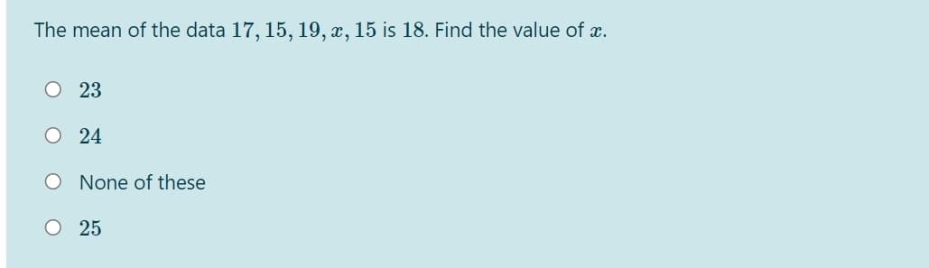 The mean of the data 17, 15, 19, x, 15 is 18. Find the value of x.
O 23
O 24
O None of these
O 25

