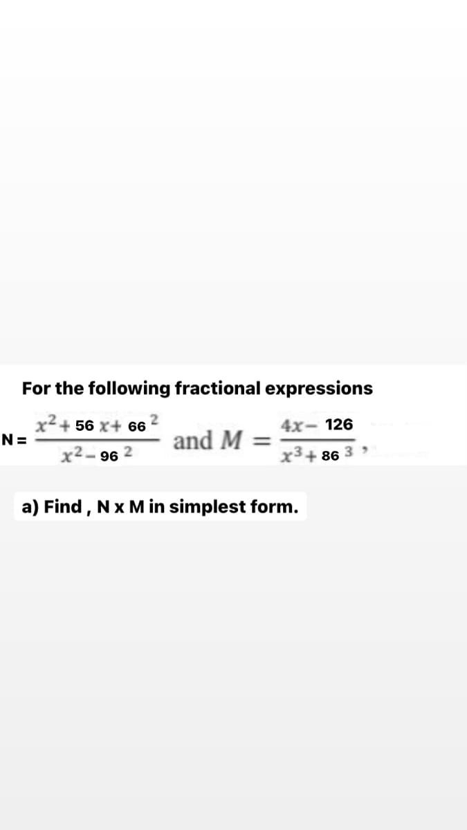 For the following fractional expressions
+ 56 x+ 66
4x- 126
N=
and M
%3D
x2-96
x3+ 86 3
a) Find , Nx M in simplest form.
