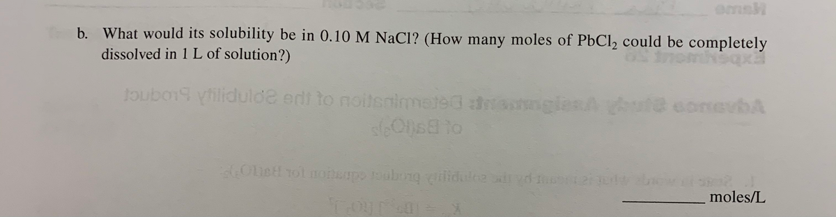 emsH
b. What would its solubility be in 0.10 M NaCl? (How many moles of PbCl2 could be completely
dissolved in 1 L of solution?)
oubo19 yfilidulde edt to noitsaimeted nglesA ut@ conevbA
1Ons8 to
OLett rol nonepo oubong ilidulce dryd 2
moles/L
