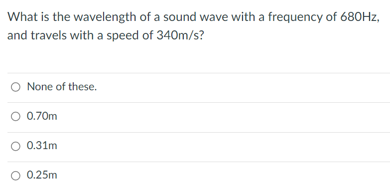 What is the wavelength of a sound wave with a frequency of 680HZ,
and travels with a speed of 340m/s?
O None of these.
O 0.70m
O 0.31m
O 0.25m
