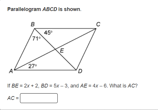 Parallelogram ABCD is shown.
A
B
71⁰
27⁰
45⁰
E
If BE = 2x + 2, BD = 5x - 3, and AE = 4x - 6. What is AC?
AC =