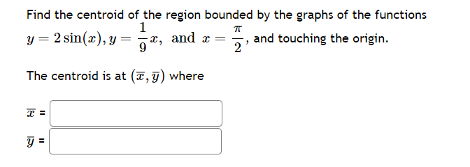 Find the centroid of the region bounded by the graphs of the functions
1
π
y = 2 sin(x), y = x, and x =
The centroid is at (x, y) where
x =
y
11
2
2
and touching the origin.