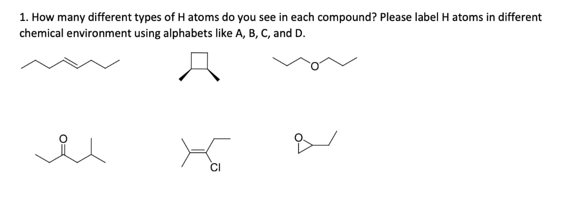 1. How many different types of H atoms do you see in each compound? Please label H atoms in different
chemical environment using alphabets like A, B, C, and D.