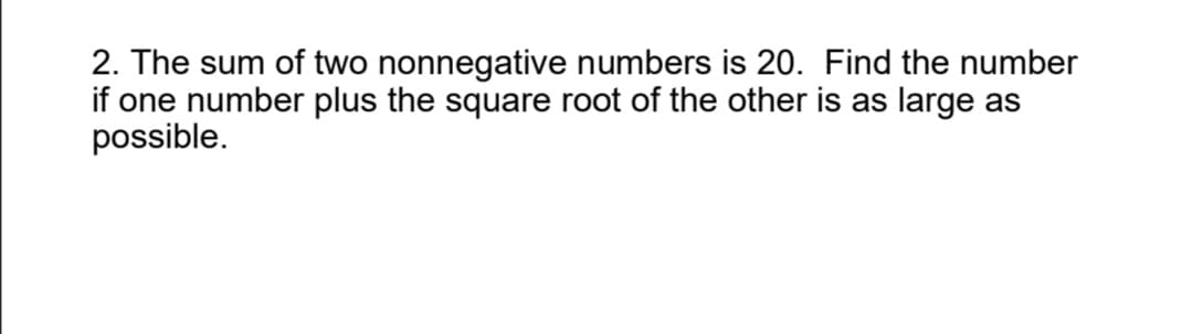 2. The sum of two nonnegative numbers is 20. Find the number
if one number plus the square root of the other is as large as
possible.
