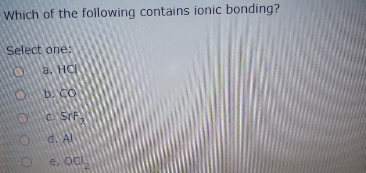 Which of the following contains ionic bonding?
Select one:
a. HCI
b. CO
c. SrF2
d. Al
e. Ocl,
