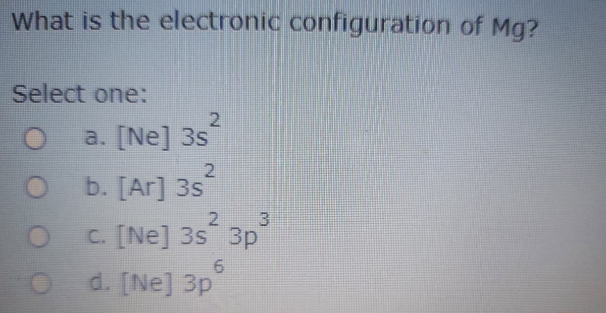 What is the electronic configuration of Mg?
Select one:
2.
a. [Ne] 3s
2.
b. [Ar] 3s
2.
3.
C. [Ne] 3s 3p
d. [Ne] 3p
