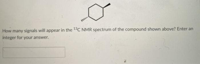 How many signals will appear in the 19C NMR spectrum of the compound shown above? Enter an
integer for your answer.
