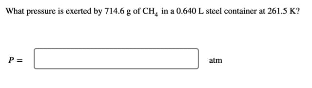 What pressure is exerted by 714.6 g of CH, in a 0.640 L steel container at 261.5 K?
P =
atm
