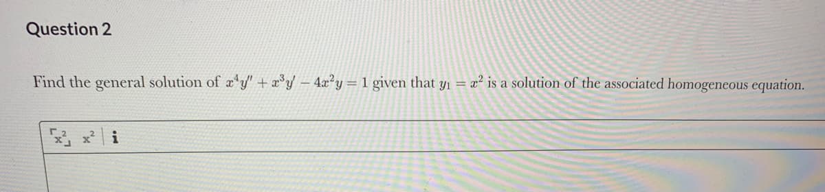 Question 2
Find the general solution of æ*y" + x°y 4x²y = 1 given that yı = x² is a solution of the associated homogeneous equation.
x² i
