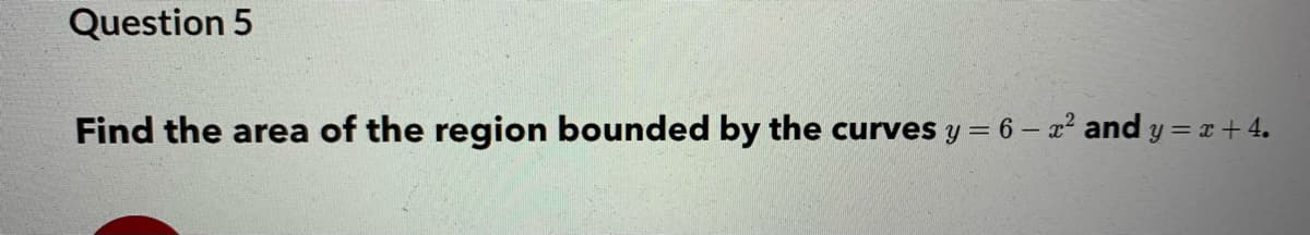 Question 5
Find the area of the region bounded by the curves y = 6 – a² and y = x + 4.
