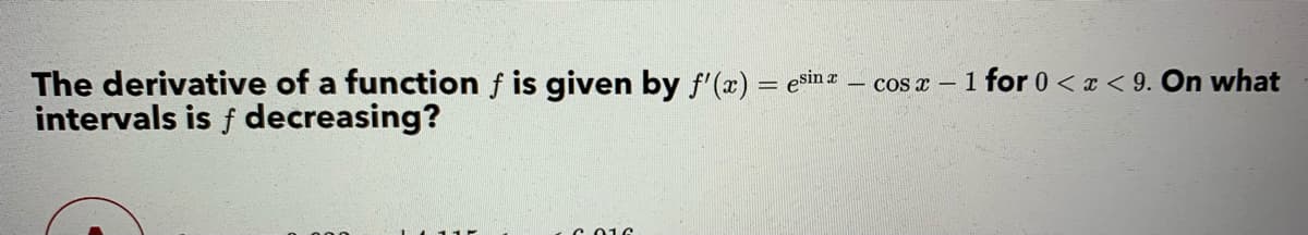 The derivative of a function f is given by f'(x) = esin = – cos a – 1 for 0 <a < 9. On what
intervals is f decreasing?
C 016
