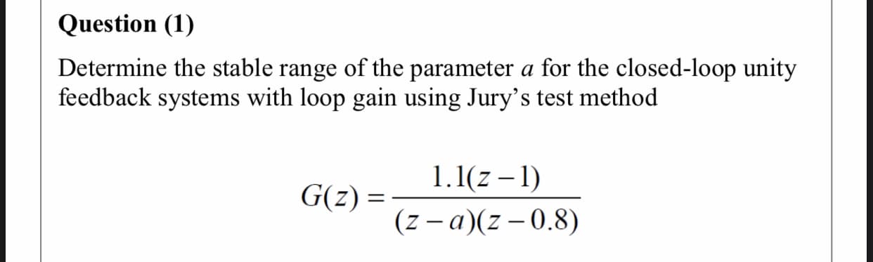 Determine the stable range of the parameter a for the closed-loop unity
feedback systems with loop gain using Jury's test method
1.1(z – 1)
G(z) =
(z – a)(z – 0.8)
