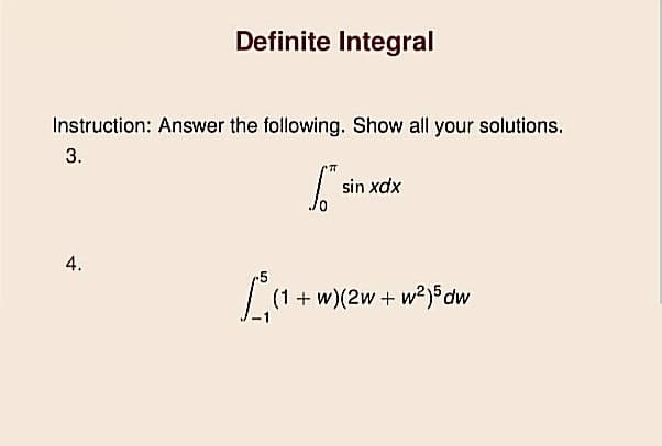 Definite Integral
Instruction: Answer the following. Show all your solutions.
3.
sin xdx
4.
(1 + w)(2w + w²)5dw
