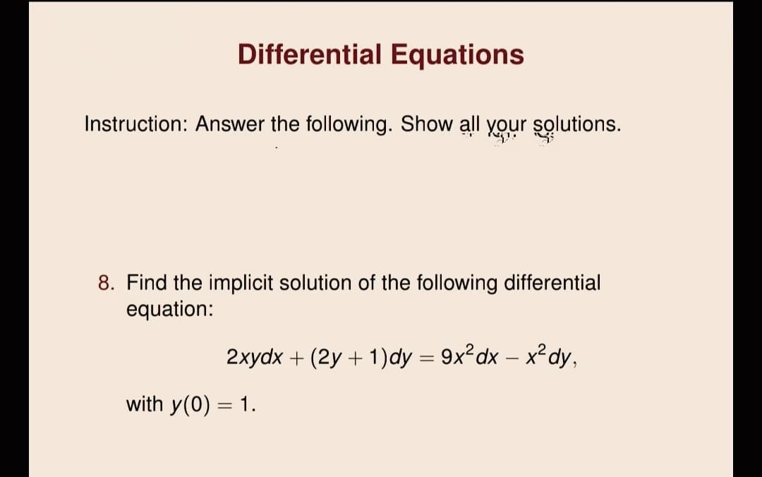 Differential Equations
Instruction: Answer the following. Show all your solutions.
8. Find the implicit solution of the following differential
equation:
2xydx + (2y + 1)dy = 9x²dx – x²dy,
with y(0) = 1.
