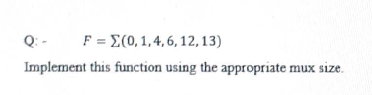 Q: -
F = E(0, 1, 4, 6, 12, 13)
Implement this function using the appropriate mux size.
