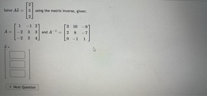 27
Solve Az
5 using the matrix inverse, given:
%3D
1 2
3 10
-97
A =
3.
3
and A-1 =
8
-7
-2
3
4
0 -1
1
> Next Question
2.
TH
