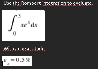 Use the Romberg integration to evaluate.
3
xe*dx
With an exactitude
E =0.5%
