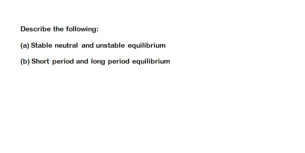 Describe the following:
(a) Stable neutral and unstable equilibrium
(b) Short period and long period equilibrium