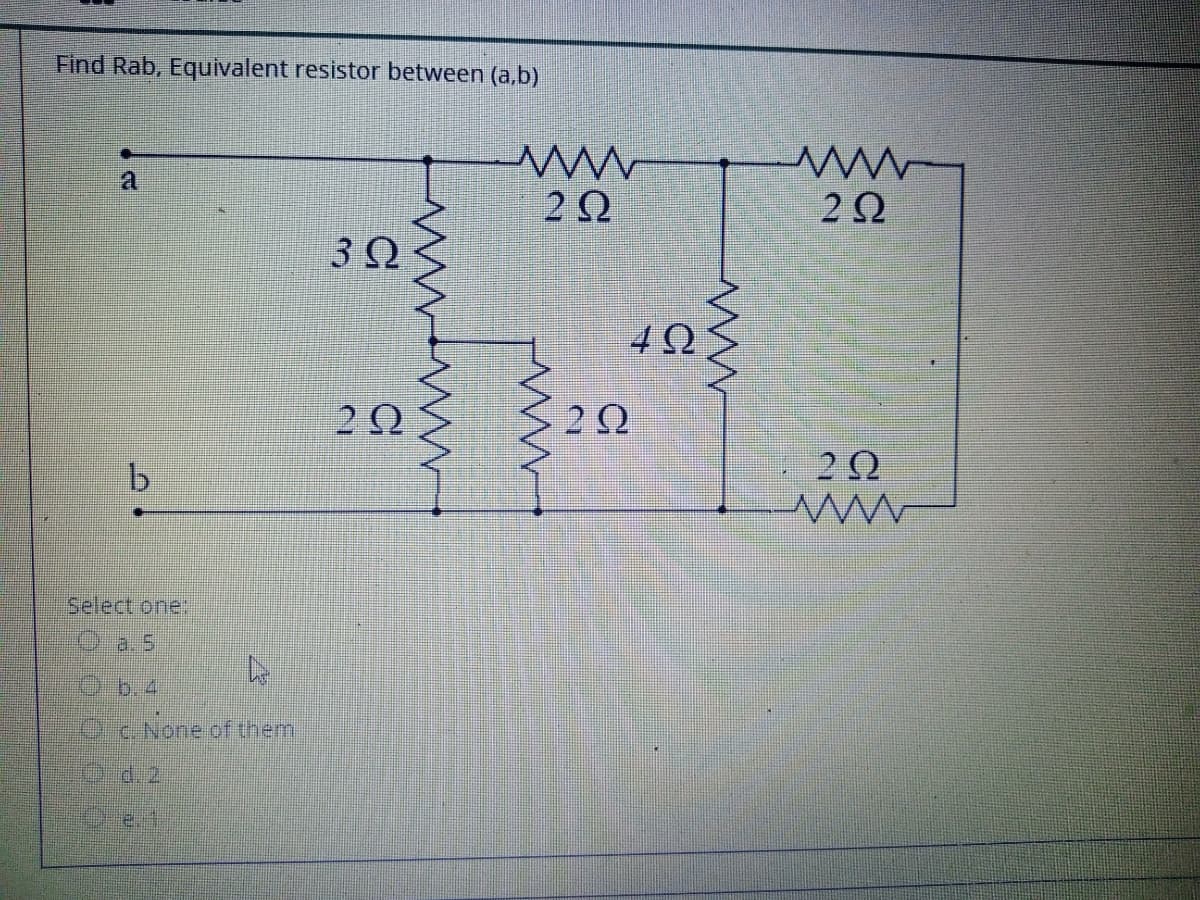 Find Rab, Equivalent resistor between (a,b)
2Ω
2Ω
20
b.
Select one:
a. 5
b. 4
C.None of them
