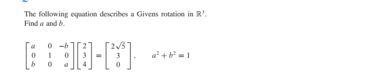 The following equation describes a Givens rotation in R³.
Find a and b.
a
2/5
1
3
3
a? + b? = 1
=
b
a
4
