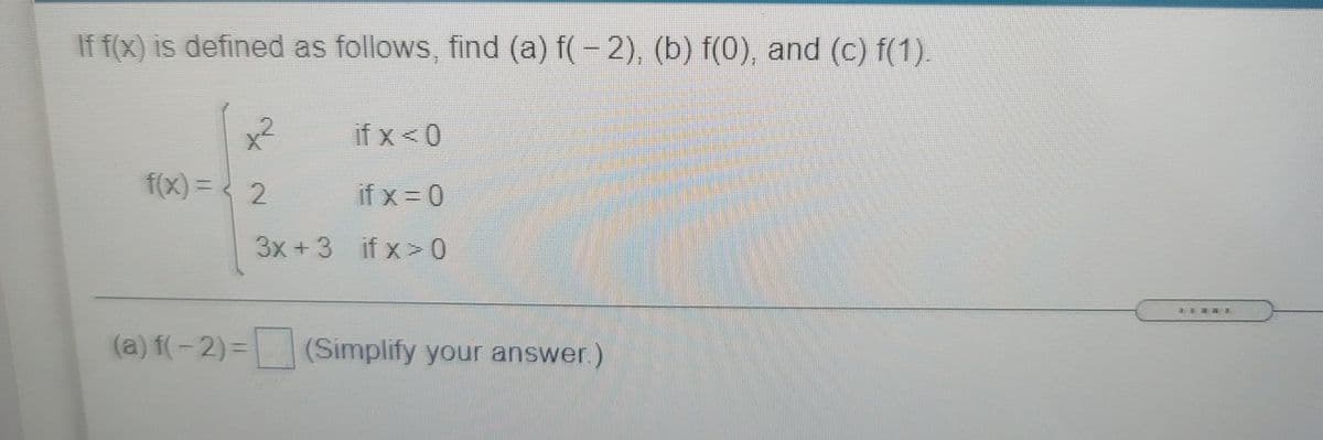 If f(x) is defined as follows, find (a) f(- 2), (b) f(0), and (c) f(1).
x²
if x < 0
f(x) = < 2
if x = 0
3x+3 if x > 0
三三
(a) f(-2) =
(Simplify your answer.)
