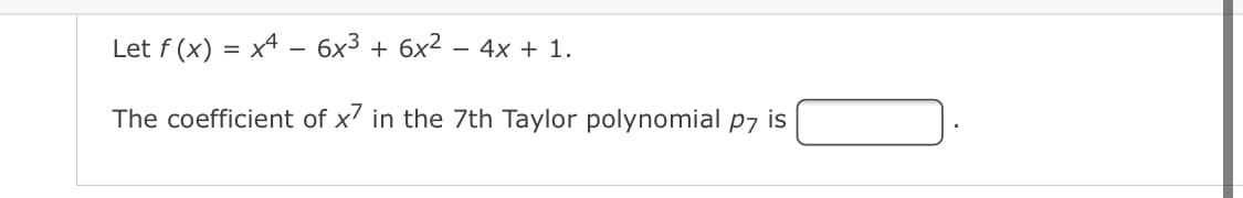 Let f (x) = x4 – 6x3 + 6x² – 4x + 1.
The coefficient of x7 in the 7th Taylor polynomial p7 is
