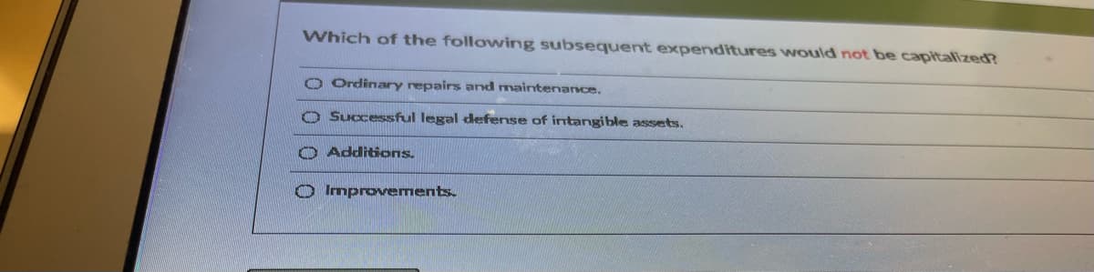Which of the following subsequent expenditures would not be capitalized?
O Ordinary repairs and maintenance.
Successful legal defense of intangible assets.
O Additions.
O Improvements.
