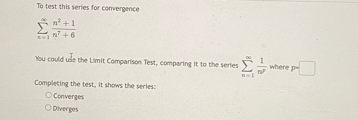 To test this series for convergence
n2 + 1
n=1 n + 6
You could use the Limit Comparison Test, comparing it to the series -
1
where p=
n=1
Completing the test, it shows the series:
O Converges
O Diverges
