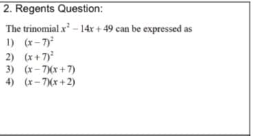 2. Regents Question:
The trinomial x - 14x + 49 can be expressed as
1) (x- 7)
2) (x+7)
3) (x- 7)(x + 7)
4) (x- 7)(x +2)
