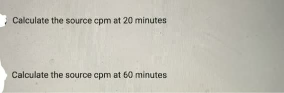 Calculate the source cpm at 20 minutes
Calculate the source cpm at 60 minutes
