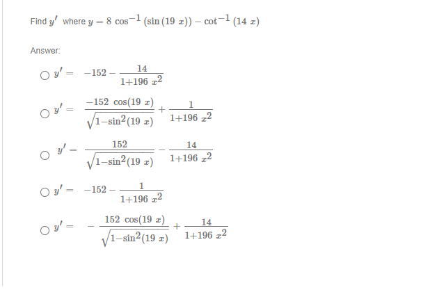 Find y' where y = 8 cos-1 (sin (19 z)) – cot-1 (14 z)
Answer:
14
O y' = -152 –
1+196 z2
-152 cos(19 z)
V1-sin2(19 z)
1+196 z2
152
14
/1–sin²(19 z)
1+196 z2
-152 –
%3D
1+196 z2
152 cos(19 z)
V1-sin2(19 z)
14
1+196 z2
