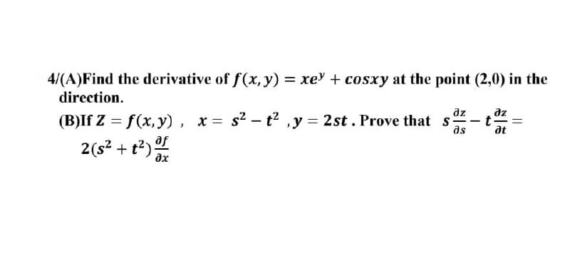 4/(A) Find the derivative of f(x, y) = xe + cosxy at the point (2,0) in the
direction.
az
az
(B)If Z = f(x, y), x = s² - t², y = 2st. Prove that s
as
dt
af
2 (s² + t²) of
-
t