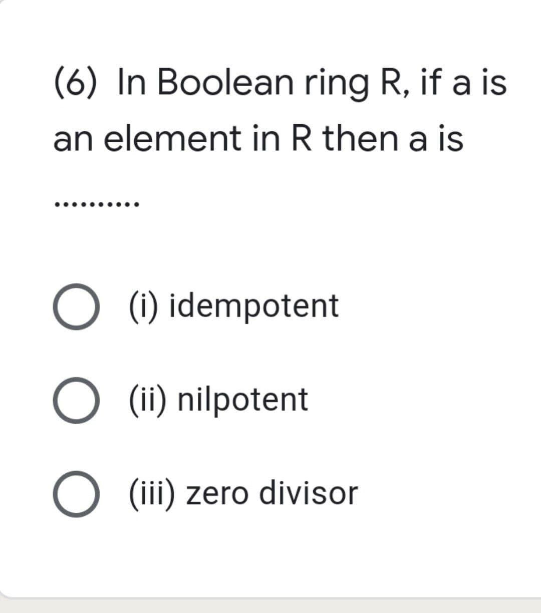 (6) In Boolean ring R, if a is
an element in R then a is
O (i) idempotent
O (ii) nilpotent
O (iii) zero divisor