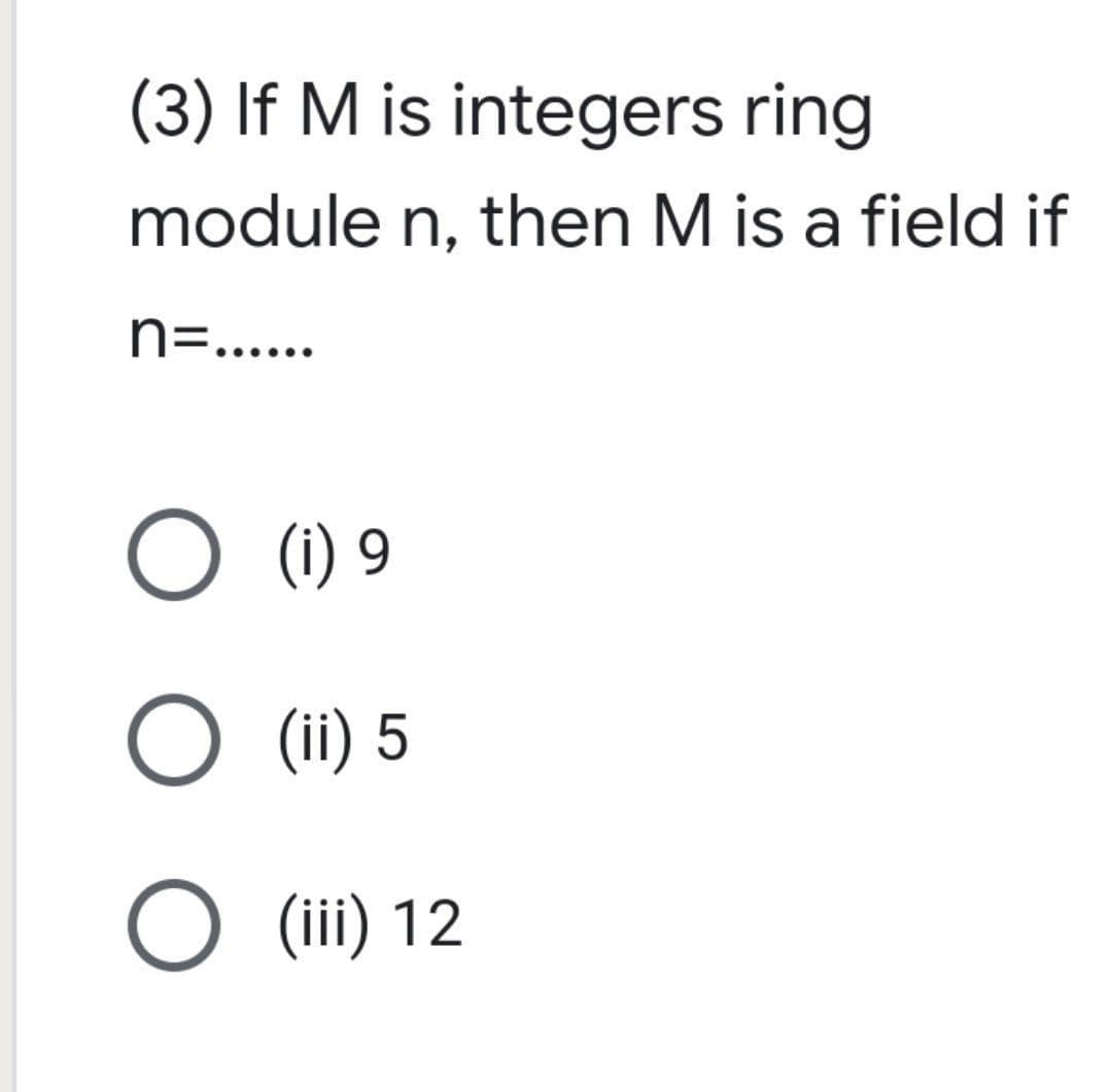 (3) If M is integers ring
module n, then M is a field if
n=......
O (1) 9
O (ii) 5
O (iii) 12