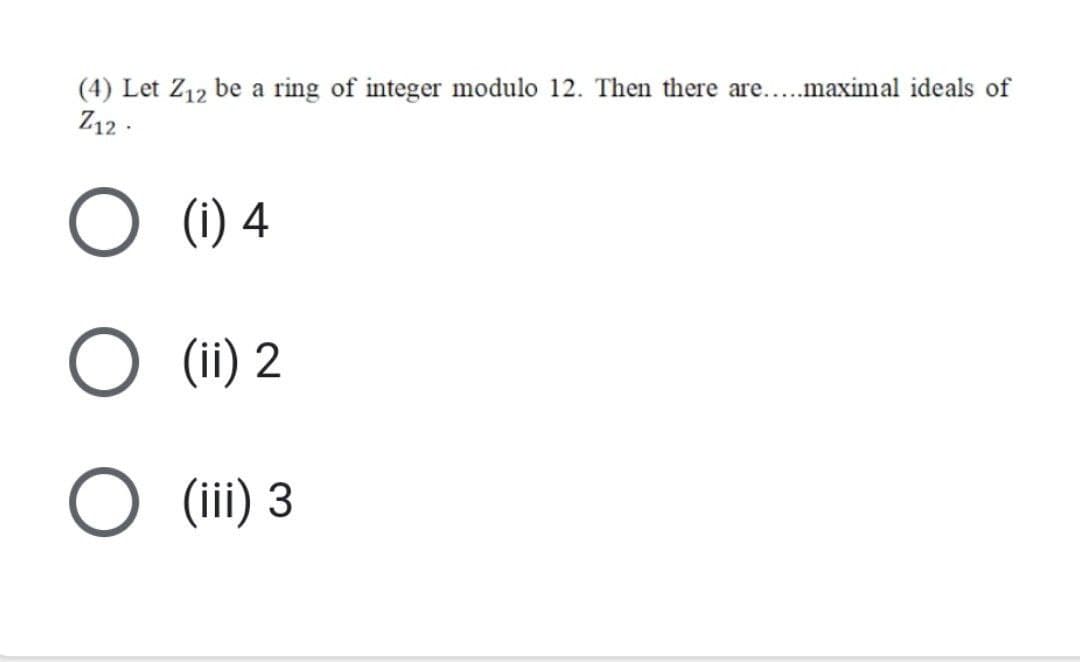 (4) Let Z₁2 be a ring of integer modulo 12. Then there are.....maximal ideals of
Z12.
O
(i) 4
O
(ii) 2
O
(iii) 3