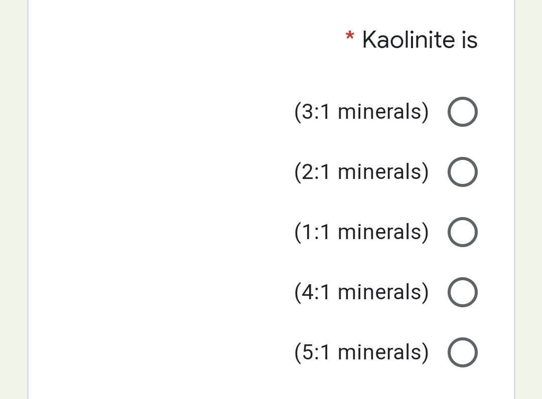 * Kaolinite is
(3:1 minerals) O
(2:1 minerals) O
(1:1 minerals) O
(4:1 minerals) O
(5:1 minerals) O