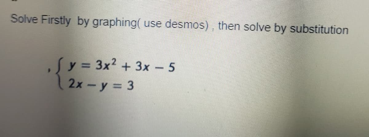 Solve Firstly by graphing( use desmos), then solve by substitution
Sy = 3x² + 3x - 5
2x - y = 3