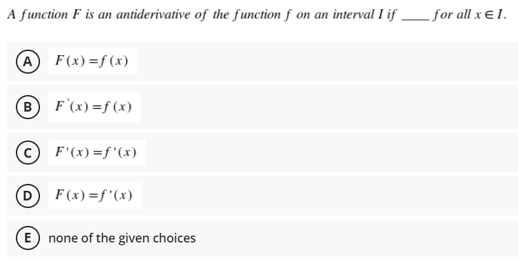 A function F is an antiderivative of the function f on an interval I if for all x ɛ I.
A F(x)=f (x)
B
F'(x) =f (x)
F'(x) =f'(x)
D
F (x) =f'(x)
E none of the given choices
