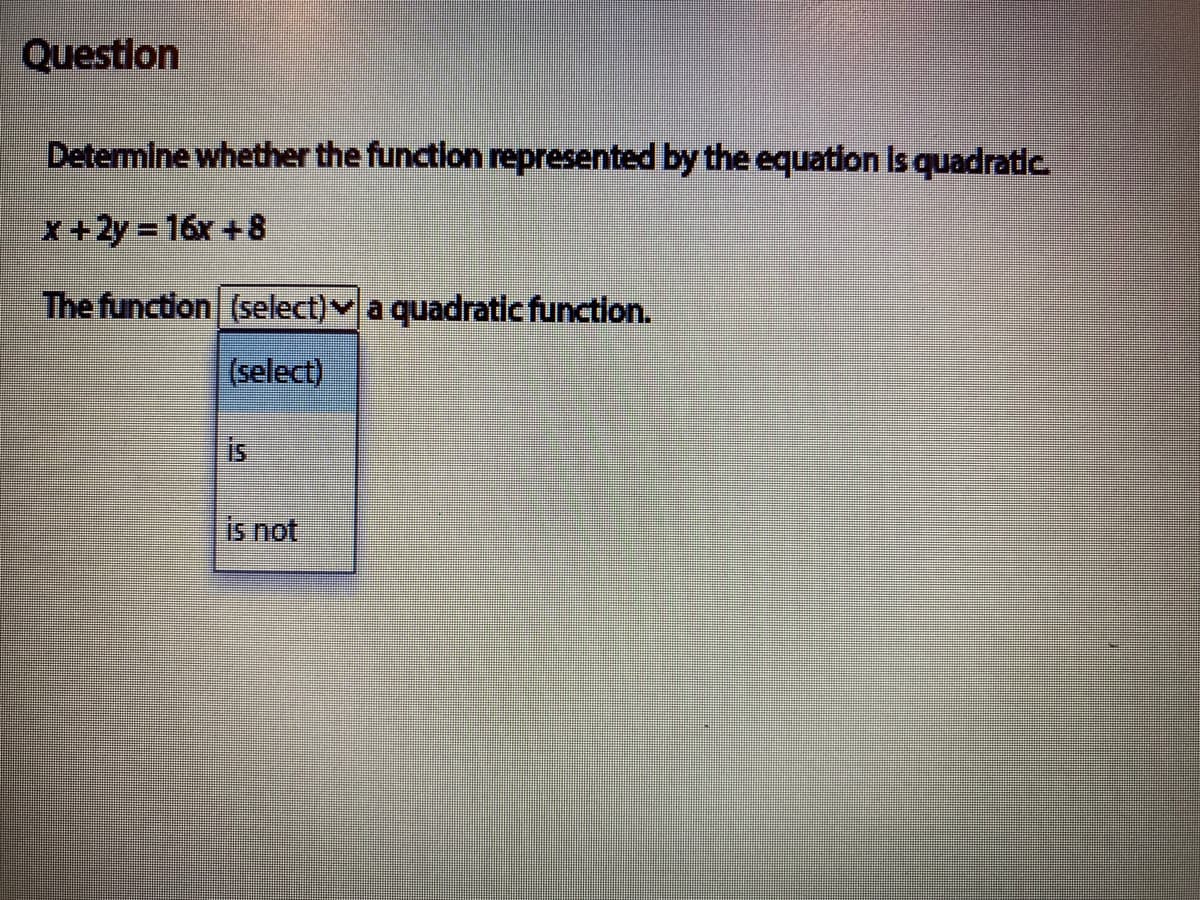 Questlon
Determine whether the function represented by the equation Is quadratdc
X+2y = 16x +8
The function (select) a quadratic function.
(select)
is
is not
